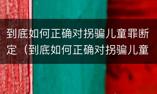 到底如何正确对拐骗儿童罪断定（到底如何正确对拐骗儿童罪断定行为）