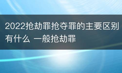 2022抢劫罪抢夺罪的主要区别有什么 一般抢劫罪