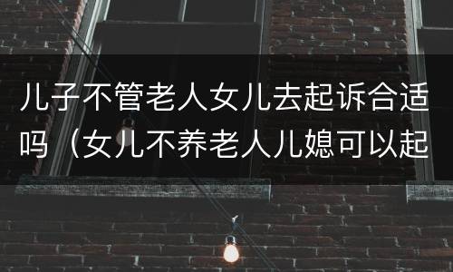 儿子不管老人女儿去起诉合适吗（女儿不养老人儿媳可以起诉吗）