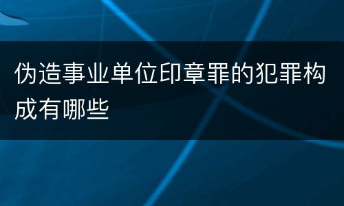 伪造事业单位印章罪的犯罪构成有哪些