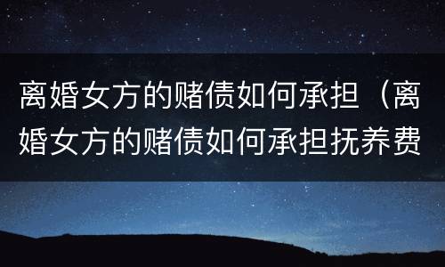 离婚女方的赌债如何承担（离婚女方的赌债如何承担抚养费）