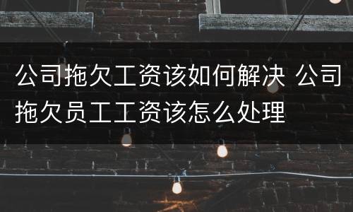 公司拖欠工资该如何解决 公司拖欠员工工资该怎么处理