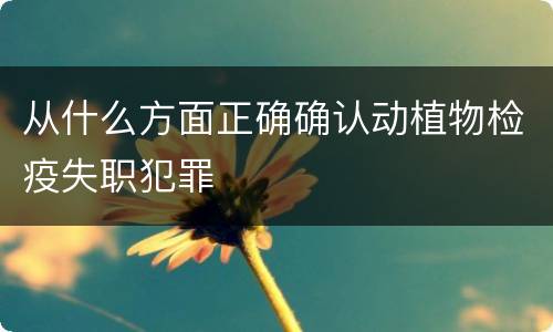 从什么方面正确确认动植物检疫失职犯罪