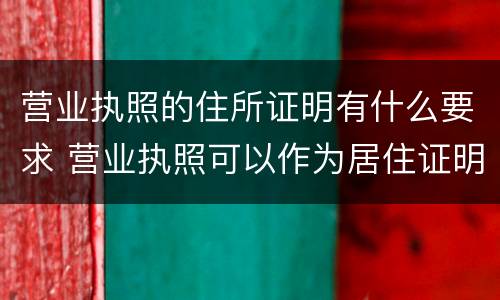 营业执照的住所证明有什么要求 营业执照可以作为居住证明吗