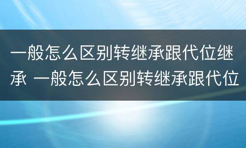 一般怎么区别转继承跟代位继承 一般怎么区别转继承跟代位继承的