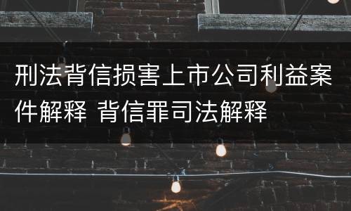 刑法背信损害上市公司利益案件解释 背信罪司法解释