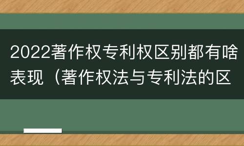2022著作权专利权区别都有啥表现（著作权法与专利法的区别）
