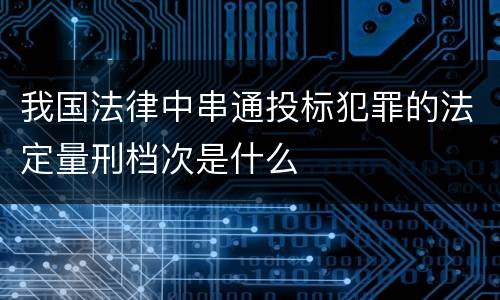 我国法律中串通投标犯罪的法定量刑档次是什么