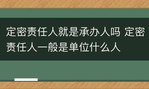 定密责任人就是承办人吗 定密责任人一般是单位什么人