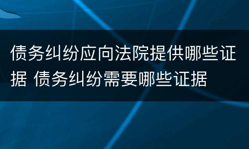 债务纠纷应向法院提供哪些证据 债务纠纷需要哪些证据