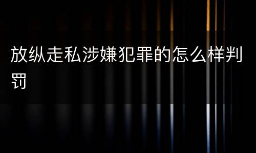 放纵走私涉嫌犯罪的怎么样判罚