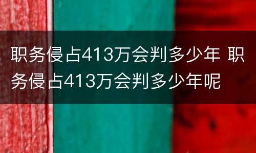 职务侵占413万会判多少年 职务侵占413万会判多少年呢