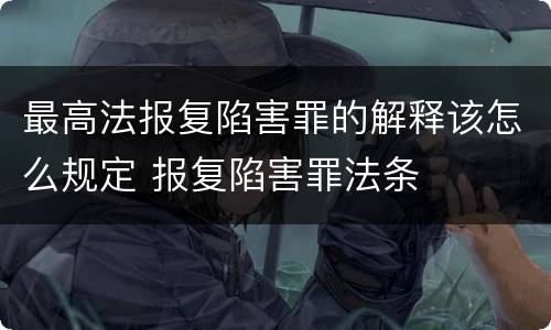 最高法报复陷害罪的解释该怎么规定 报复陷害罪法条