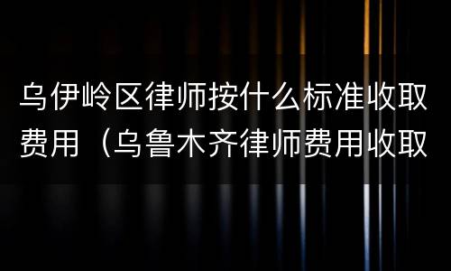 乌伊岭区律师按什么标准收取费用（乌鲁木齐律师费用收取标准）