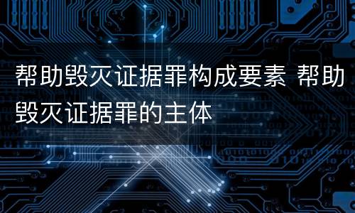 帮助毁灭证据罪构成要素 帮助毁灭证据罪的主体