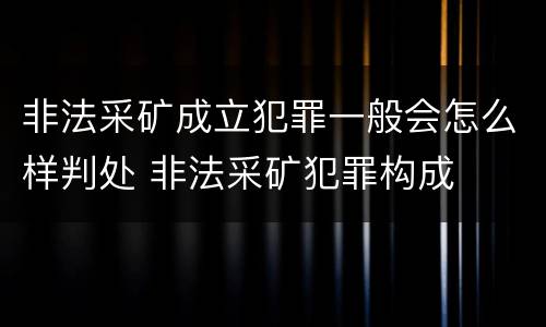 非法采矿成立犯罪一般会怎么样判处 非法采矿犯罪构成