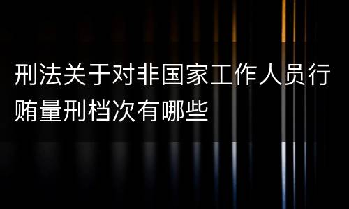 刑法关于对非国家工作人员行贿量刑档次有哪些