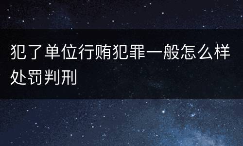 犯了单位行贿犯罪一般怎么样处罚判刑