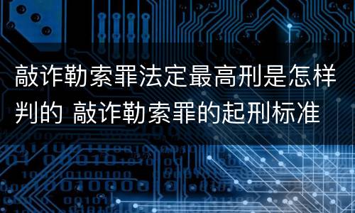 敲诈勒索罪法定最高刑是怎样判的 敲诈勒索罪的起刑标准