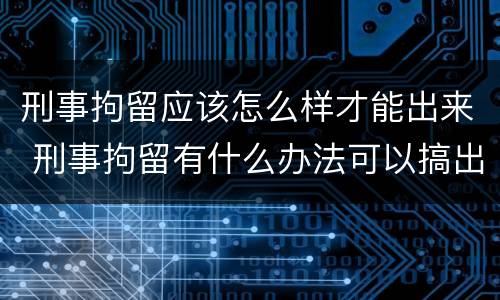 刑事拘留应该怎么样才能出来 刑事拘留有什么办法可以搞出来