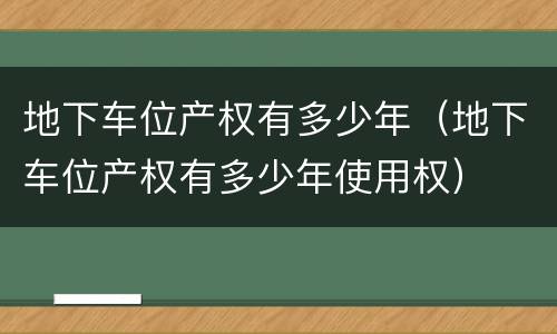 地下车位产权有多少年（地下车位产权有多少年使用权）