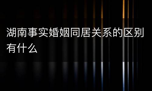 湖南事实婚姻同居关系的区别有什么