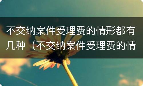 不交纳案件受理费的情形都有几种（不交纳案件受理费的情形都有几种情况）