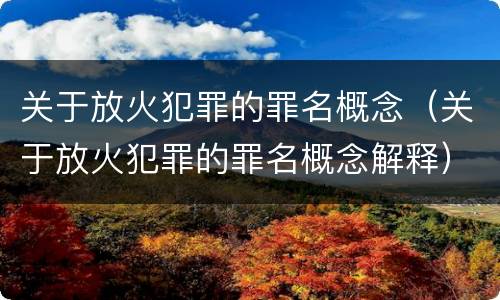 关于放火犯罪的罪名概念（关于放火犯罪的罪名概念解释）