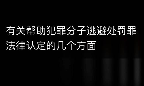 有关帮助犯罪分子逃避处罚罪法律认定的几个方面
