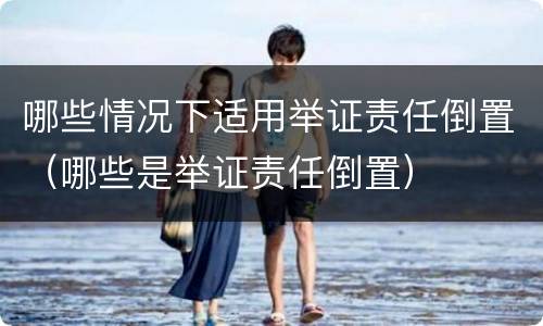 哪些情况下适用举证责任倒置（哪些是举证责任倒置）