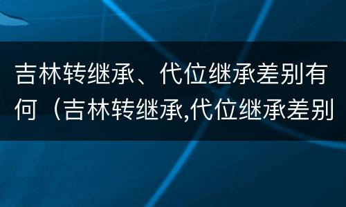 吉林转继承、代位继承差别有何（吉林转继承,代位继承差别有何影响）
