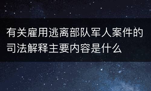 有关雇用逃离部队军人案件的司法解释主要内容是什么