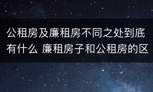 公租房及廉租房不同之处到底有什么 廉租房子和公租房的区别