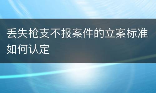 丢失枪支不报案件的立案标准如何认定