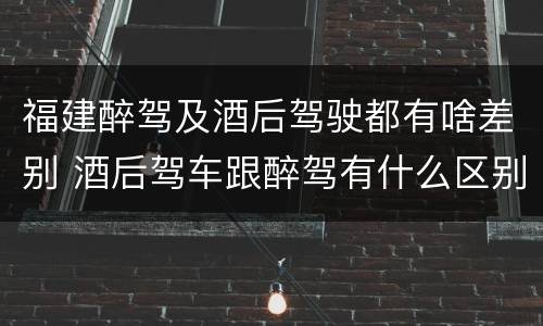 福建醉驾及酒后驾驶都有啥差别 酒后驾车跟醉驾有什么区别
