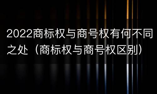 2022商标权与商号权有何不同之处（商标权与商号权区别）