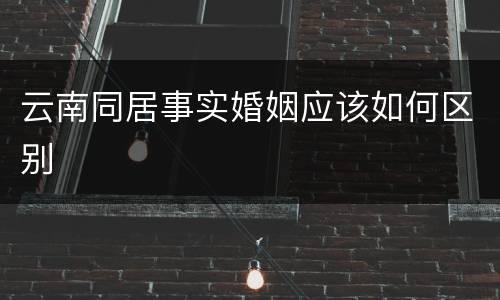 云南同居事实婚姻应该如何区别