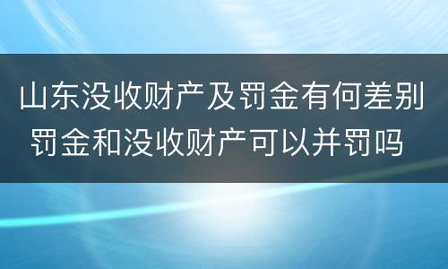 山东没收财产及罚金有何差别 罚金和没收财产可以并罚吗