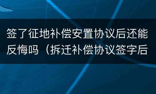 签了征地补偿安置协议后还能反悔吗（拆迁补偿协议签字后可以反悔吗）