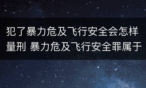 犯了暴力危及飞行安全会怎样量刑 暴力危及飞行安全罪属于什么犯