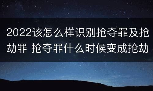 2022该怎么样识别抢夺罪及抢劫罪 抢夺罪什么时候变成抢劫罪