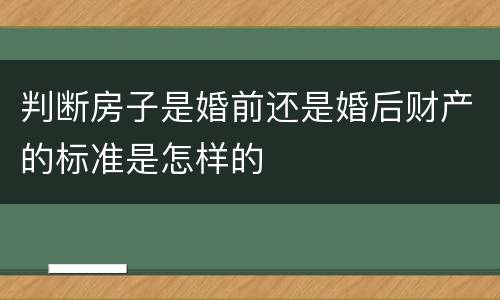判断房子是婚前还是婚后财产的标准是怎样的