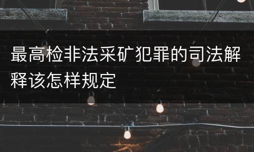 最高检非法采矿犯罪的司法解释该怎样规定