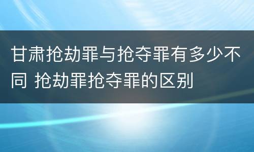 甘肃抢劫罪与抢夺罪有多少不同 抢劫罪抢夺罪的区别