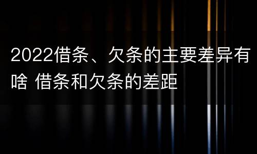2022借条、欠条的主要差异有啥 借条和欠条的差距