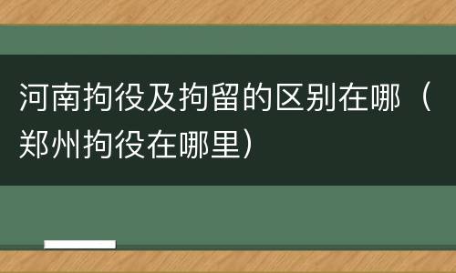 河南拘役及拘留的区别在哪（郑州拘役在哪里）