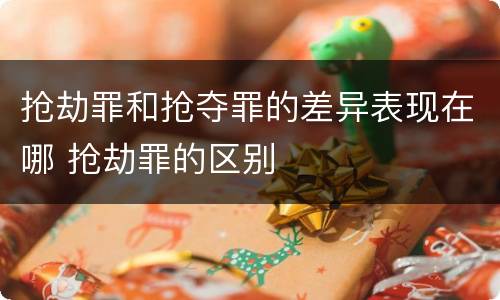 抢劫罪和抢夺罪的差异表现在哪 抢劫罪的区别