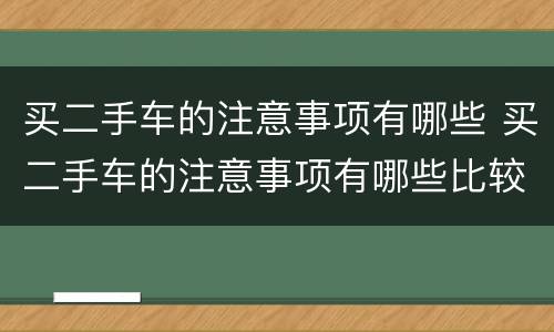 买二手车的注意事项有哪些 买二手车的注意事项有哪些比较重要的