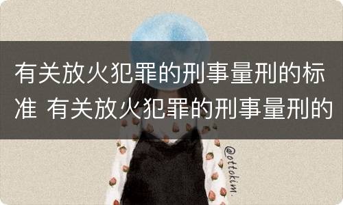 有关放火犯罪的刑事量刑的标准 有关放火犯罪的刑事量刑的标准规定