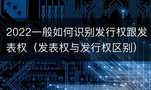 2022一般如何识别发行权跟发表权（发表权与发行权区别）